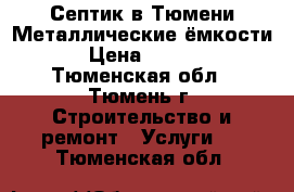 Септик в Тюмени.Металлические ёмкости. › Цена ­ 4 000 - Тюменская обл., Тюмень г. Строительство и ремонт » Услуги   . Тюменская обл.